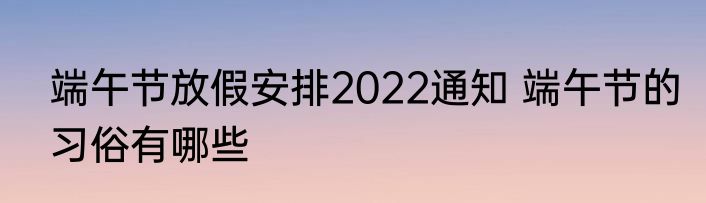 端午节放假安排2022通知 端午节的习俗有哪些