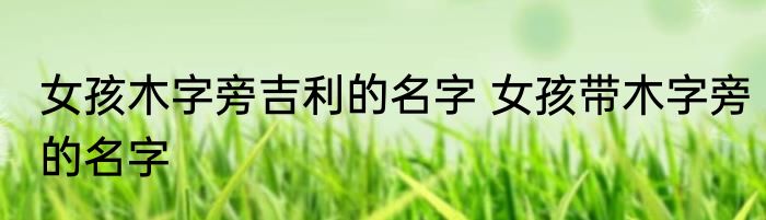 女孩木字旁吉利的名字 女孩带木字旁的名字