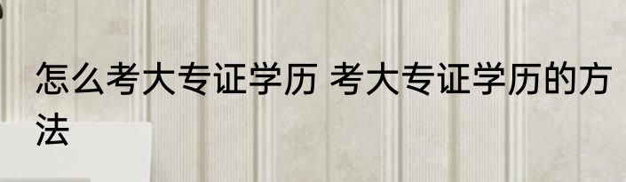 怎么考大专证学历 考大专证学历的方法