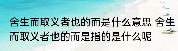 舍生而取义者也的而是什么意思 舍生而取义者也的而是指的是什么呢