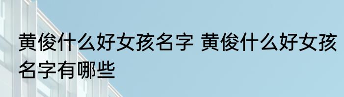 黄俊什么好女孩名字 黄俊什么好女孩名字有哪些