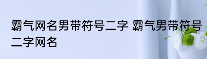 霸气网名男带符号二字 霸气男带符号二字网名
