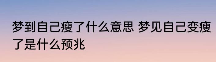 梦到自己瘦了什么意思 梦见自己变瘦了是什么预兆