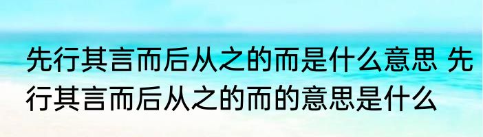 先行其言而后从之的而是什么意思 先行其言而后从之的而的意思是什么