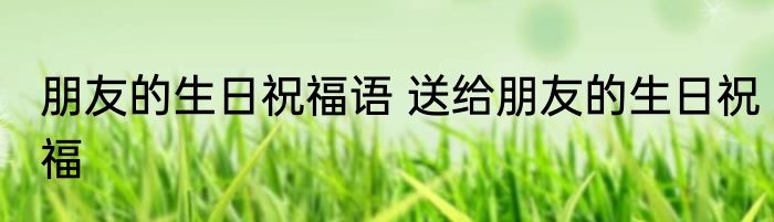 朋友的生日祝福语 送给朋友的生日祝福