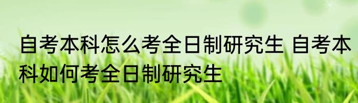自考本科怎么考全日制研究生 自考本科如何考全日制研究生