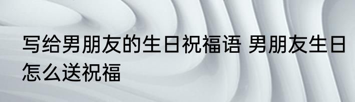 写给男朋友的生日祝福语 男朋友生日怎么送祝福