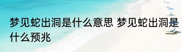 梦见蛇出洞是什么意思 梦见蛇出洞是什么预兆