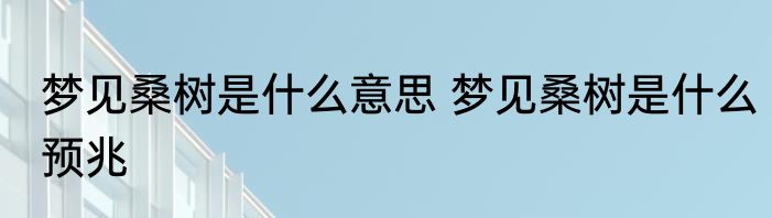 梦见桑树是什么意思 梦见桑树是什么预兆