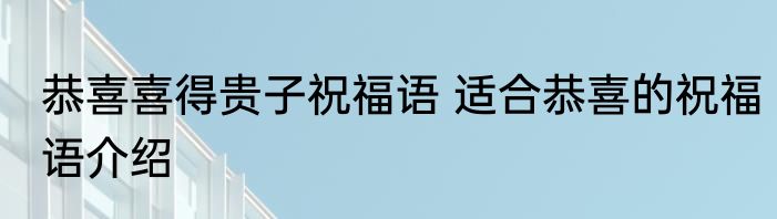 恭喜喜得贵子祝福语 适合恭喜的祝福语介绍