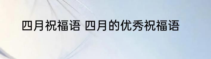 四月祝福语 四月的优秀祝福语