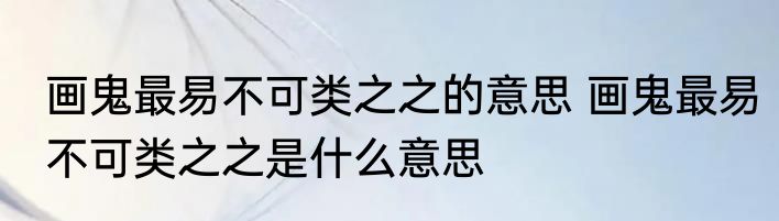 画鬼最易不可类之之的意思 画鬼最易不可类之之是什么意思