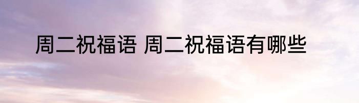 周二祝福语 周二祝福语有哪些