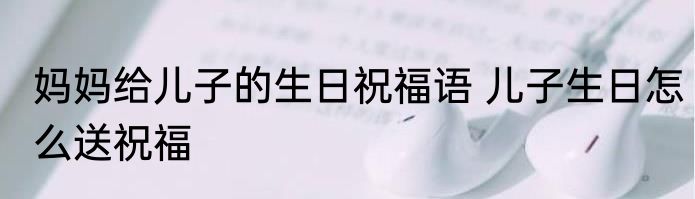 妈妈给儿子的生日祝福语 儿子生日怎么送祝福