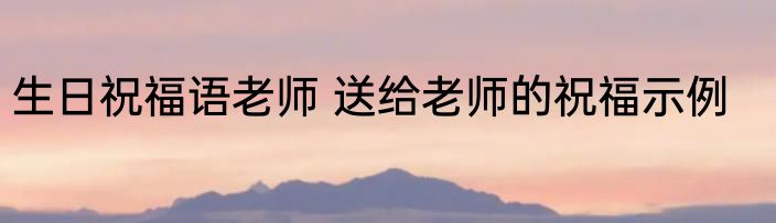 生日祝福语老师 送给老师的祝福示例