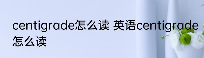 centigrade怎么读 英语centigrade怎么读