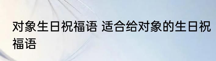 对象生日祝福语 适合给对象的生日祝福语