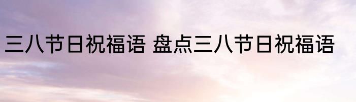 三八节日祝福语 盘点三八节日祝福语