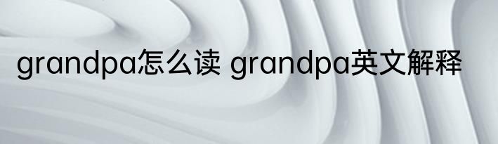 grandpa怎么读 grandpa英文解释