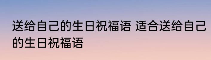 送给自己的生日祝福语 适合送给自己的生日祝福语