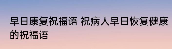 早日康复祝福语 祝病人早日恢复健康的祝福语