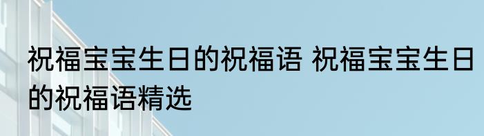 祝福宝宝生日的祝福语 祝福宝宝生日的祝福语精选
