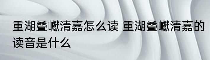 重湖叠巘清嘉怎么读 重湖叠巘清嘉的读音是什么