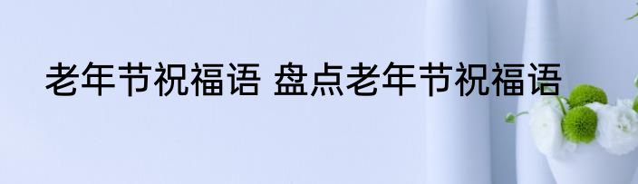 老年节祝福语 盘点老年节祝福语