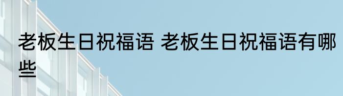 老板生日祝福语 老板生日祝福语有哪些