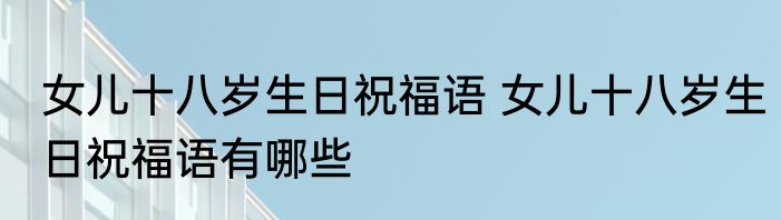 女儿十八岁生日祝福语 女儿十八岁生日祝福语有哪些