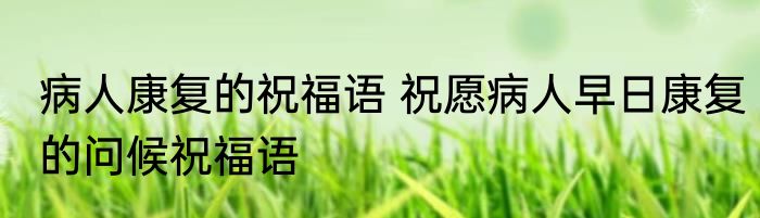 病人康复的祝福语 祝愿病人早日康复的问候祝福语