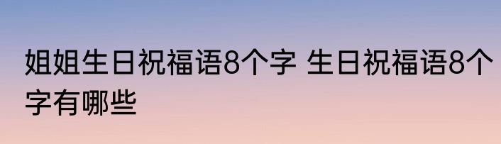 姐姐生日祝福语8个字 生日祝福语8个字有哪些