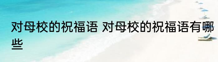 对母校的祝福语 对母校的祝福语有哪些
