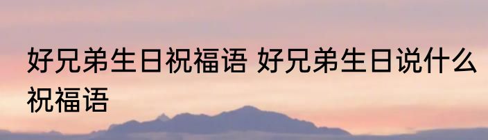 好兄弟生日祝福语 好兄弟生日说什么祝福语