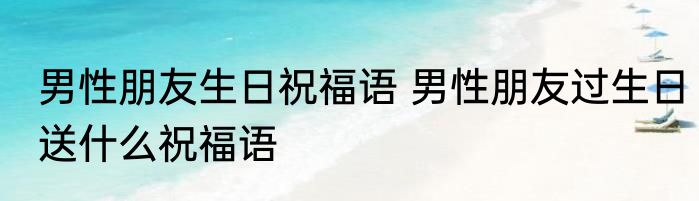 男性朋友生日祝福语 男性朋友过生日送什么祝福语