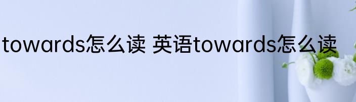 towards怎么读 英语towards怎么读