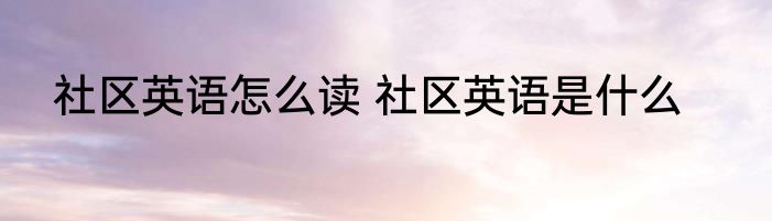 社区英语怎么读 社区英语是什么