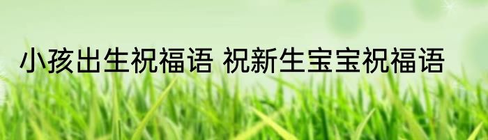 小孩出生祝福语 祝新生宝宝祝福语