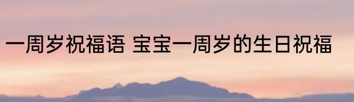 一周岁祝福语 宝宝一周岁的生日祝福