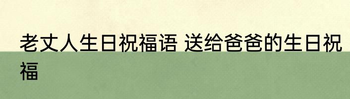 老丈人生日祝福语 送给爸爸的生日祝福