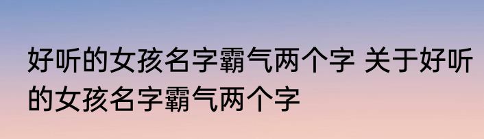好听的女孩名字霸气两个字 关于好听的女孩名字霸气两个字