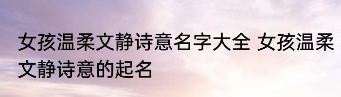 女孩温柔文静诗意名字大全 女孩温柔文静诗意的起名