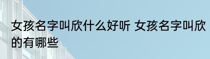 女孩名字叫欣什么好听 女孩名字叫欣的有哪些