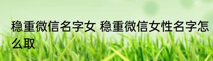 稳重微信名字女 稳重微信女性名字怎么取