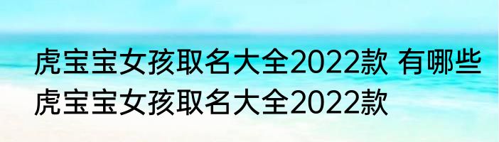 虎宝宝女孩取名大全2022款 有哪些虎宝宝女孩取名大全2022款