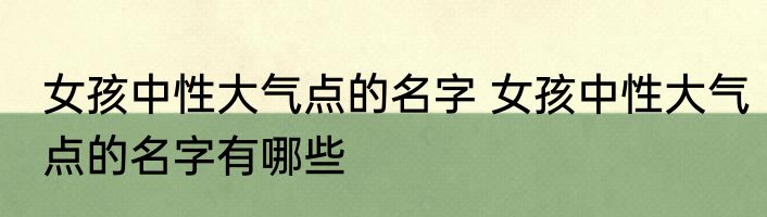 女孩中性大气点的名字 女孩中性大气点的名字有哪些