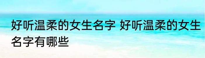 好听温柔的女生名字 好听温柔的女生名字有哪些