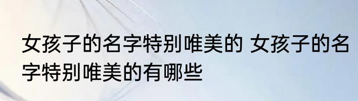 女孩子的名字特别唯美的 女孩子的名字特别唯美的有哪些