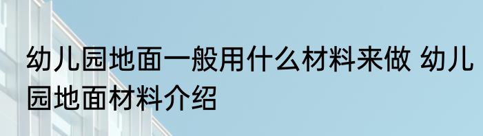 幼儿园地面一般用什么材料来做 幼儿园地面材料介绍