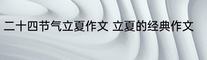 二十四节气立夏作文 立夏的经典作文